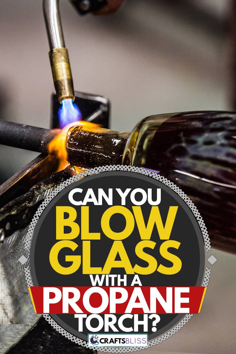 A glass maker using propane to shape and harden glass, Can You Blow Glass With a Propane Torch?